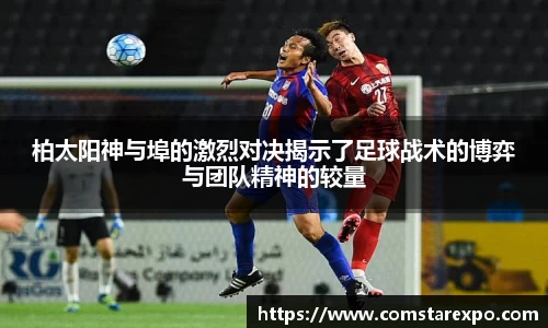 柏太阳神与埠的激烈对决揭示了足球战术的博弈与团队精神的较量